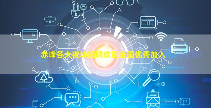 赤峰各大夜场招聘欢迎全国优秀加入